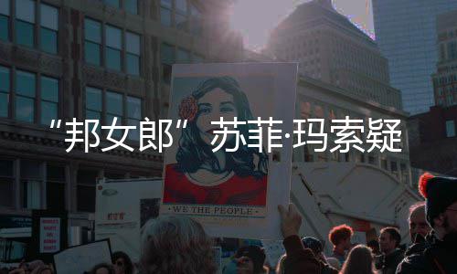 邦边通然欲话泫玛索疑似菲·女郎 街情变泣苏