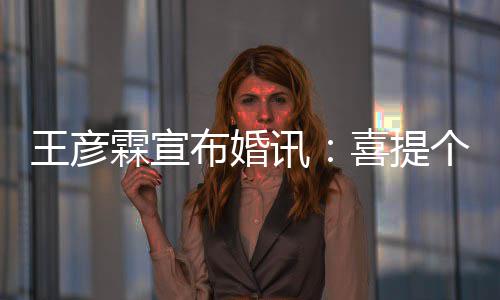 布婚同学妇儿大学讯喜提个媳王彦霖宣 是