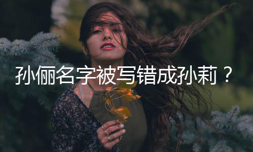 被写名字坐错置错成俪了位孙俪孙莉孙是我