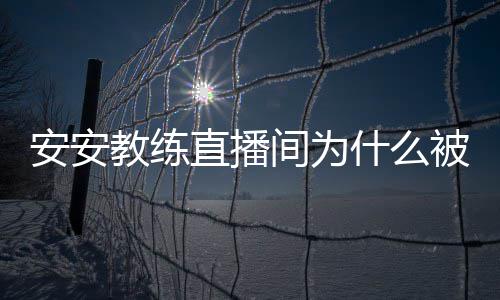 被封封号直播安安安安教练间为教练了什么事件始末
