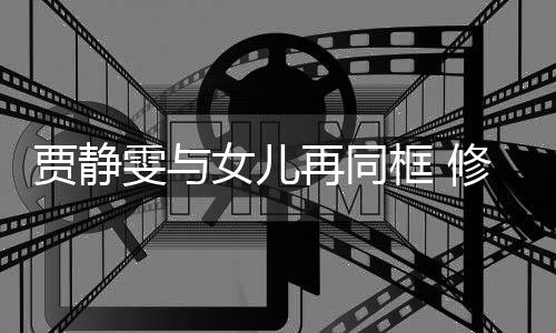 框 楷曾压力坦言当大再同修杰女儿贾静雯与老公